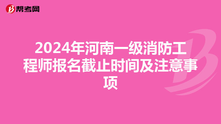 2024年河南一级消防工程师报名截止时间及注意事项