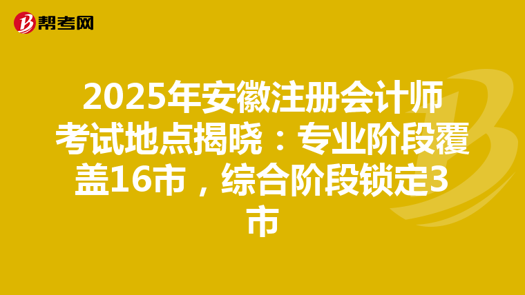 2025年安徽注冊會計師考試地點揭曉：專業階段覆蓋16市，綜合階段鎖定3市