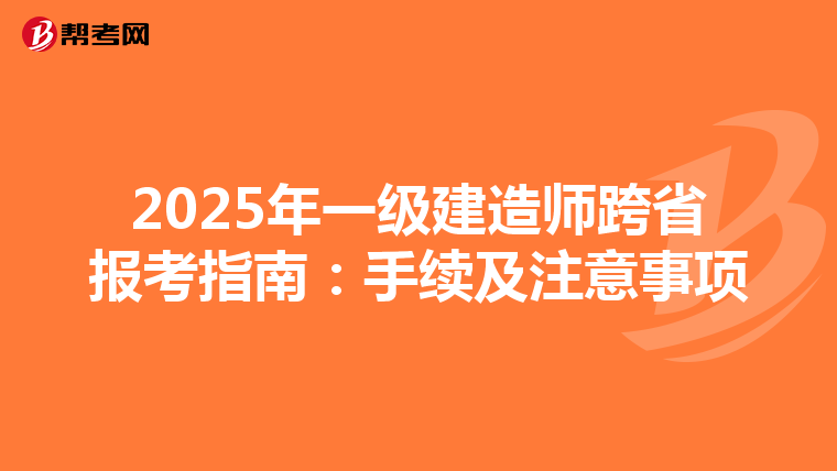 2025年一级建造师跨省报考指南：手续及注意事项