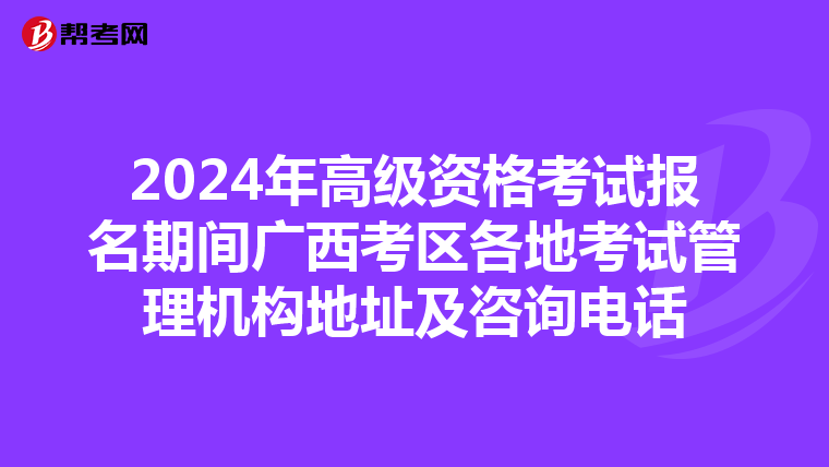 2024年高級資格考試報名期間廣西考區各地考試管理機構地址及咨詢電話