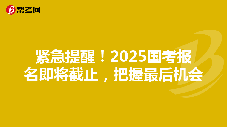 紧急提醒！2025国考报名即将截止，把握最后机会
