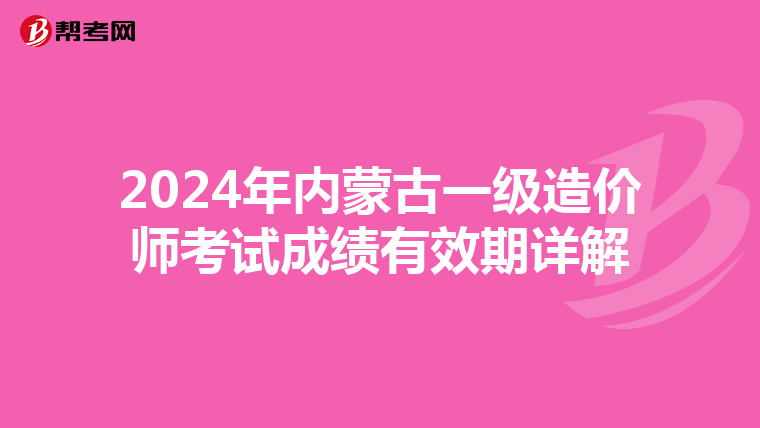 2024年内蒙古一级造价师考试成绩有效期详解