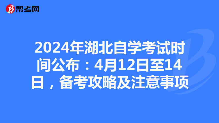 2024年湖北自学考试时间公布：4月12日至14日，备考攻略及注意事项