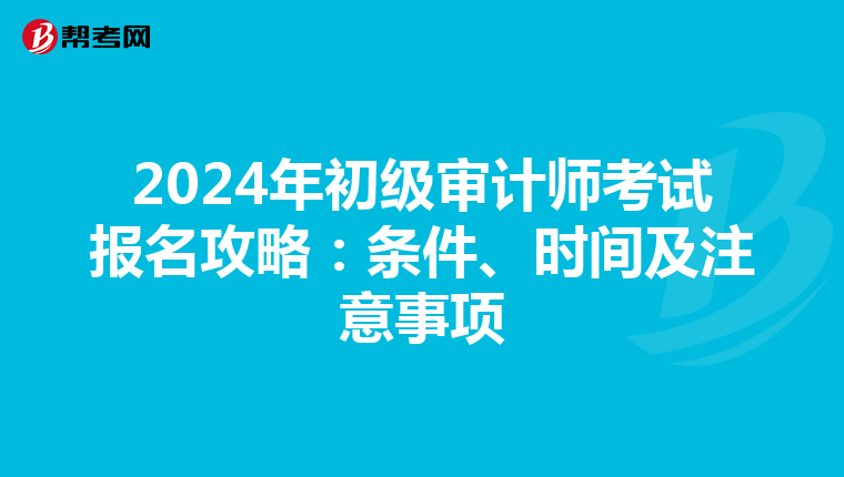 2024年初级审计师考试报名攻略：条件、时间及注意事项