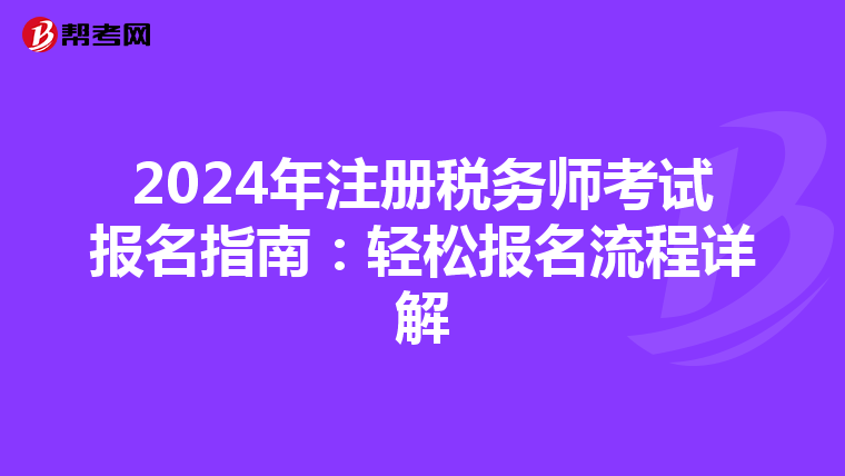 2024年注册税务师考试报名指南：轻松报名流程详解