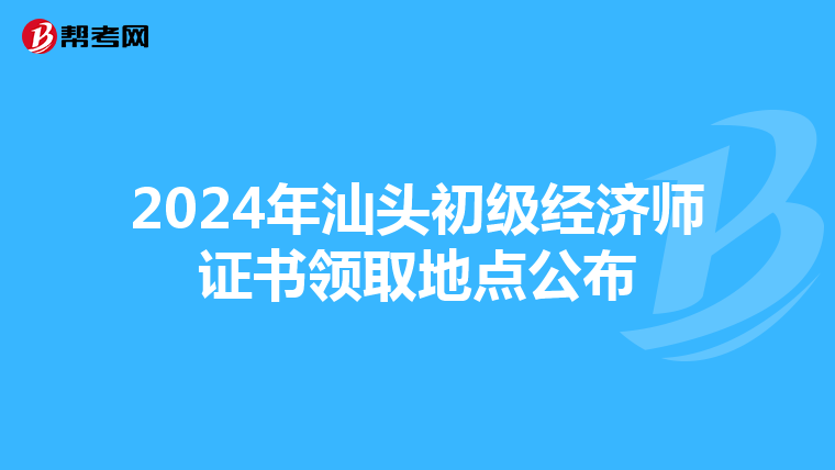 2024年汕头初级经济师证书领取地点公布