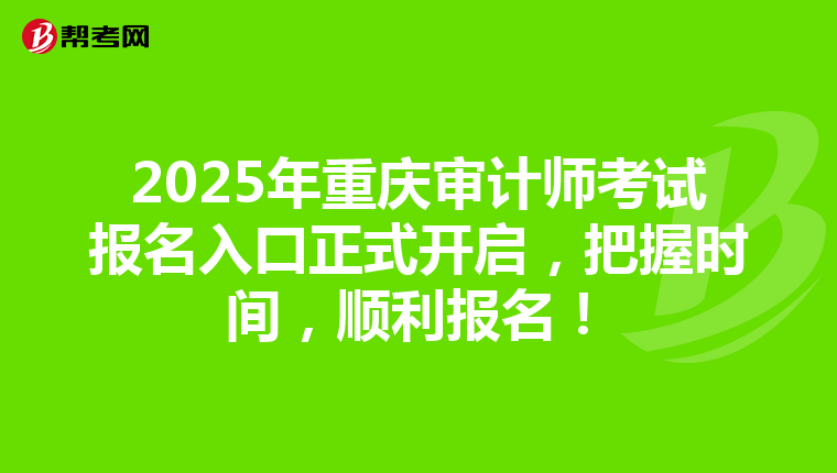 2025年重庆审计师考试报名入口正式开启，把握时间，顺利报名！