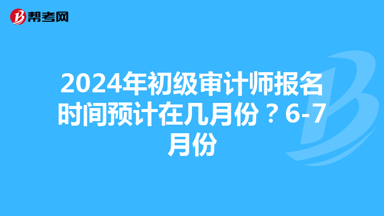 2024年初级审计师报名时间预计在几月份？6-7月份