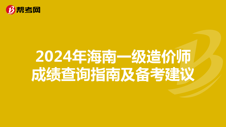 2024年海南一级造价师成绩查询指南及备考建议