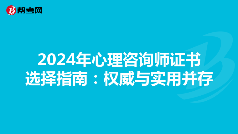 2024年心理咨询师证书选择指南：权威与实用并存