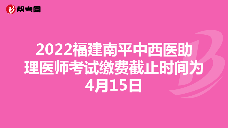 2022福建南平中西医助理医师考试缴费截止时间为4月15日