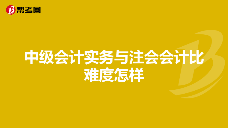 中级会计实务与注会会计比难度怎样
