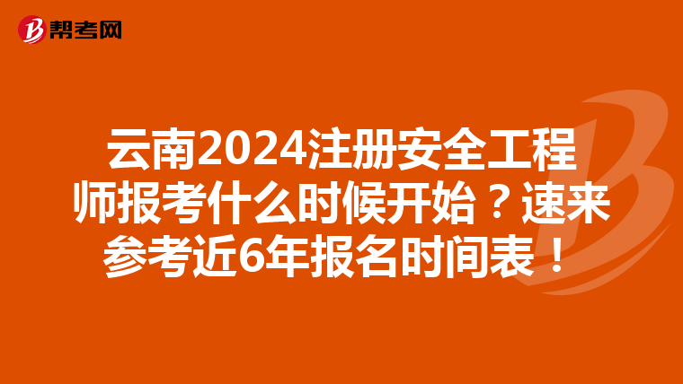 云南2024注冊安全工程師報考什么時候開始？速來參考近6年報名時間表！