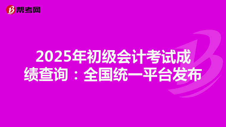 2025年初級(jí)會(huì)計(jì)考試成績查詢:全國統(tǒng)一平臺(tái)發(fā)布