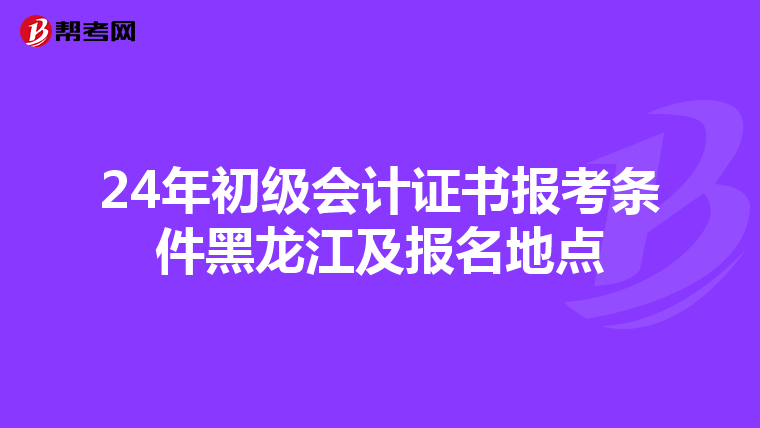 24年初级会计证书报考条件黑龙江及报名地点