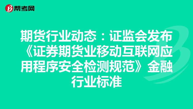 期货行业动态:证监会发布《证券期货业移动互联网应用程序安全检测规范》金融行业标准