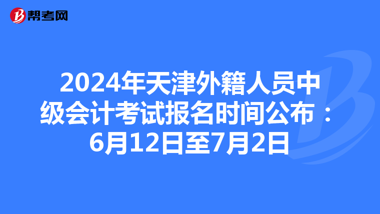 2024年天津外籍人員中級會計考試報名時間公布:6月12日至7月2日