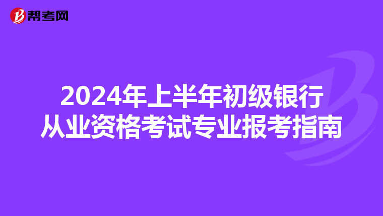 2024年上半年初級銀行從業(yè)資格考試專業(yè)報考指南