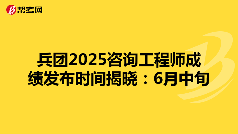 兵团2025咨询工程师成绩发布时间揭晓：6月中旬