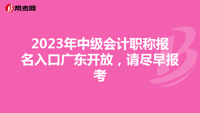 2023年中級(jí)會(huì)計(jì)職稱(chēng)報(bào)名入口廣東開(kāi)放，請(qǐng)盡早報(bào)考