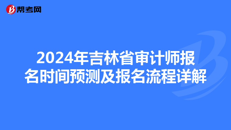 2024年吉林省审计师报名时间预测及报名流程详解
