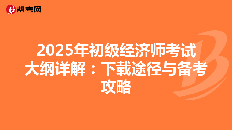2025年初级经济师考试大纲详解：下载途径与备考攻略