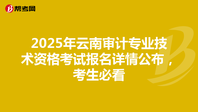 2025年云南审计专业技术资格考试报名详情公布，考生必看
