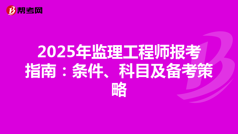 2025年监理工程师报考指南：条件、科目及备考策略