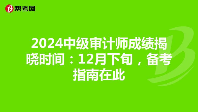 2024中级审计师成绩揭晓时间：12月下旬，备考指南在此