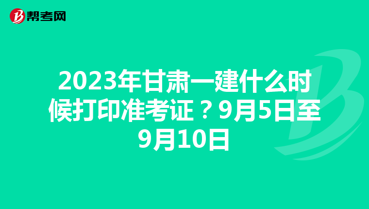2023年甘肃一建什么时候打印准考证？9月5日至9月10日