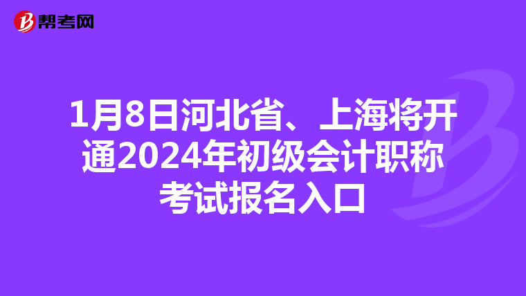 1月8日河北省、上海将开通2024年初级会计职称考试报名入口