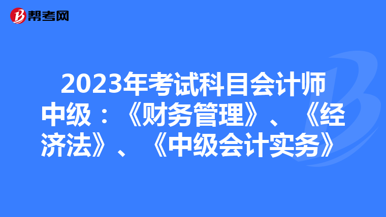 2023年考试科目会计师中级:《财务管理》、《经济法》、《中级会计实务》