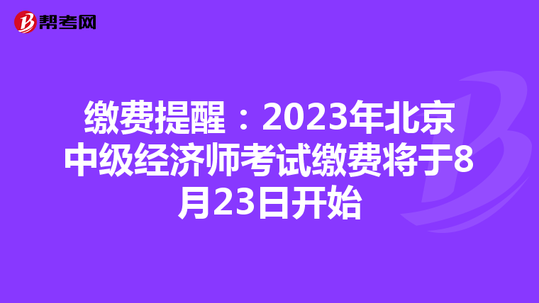 缴费提醒:2023年北京中级经济师考试缴费将于8月23日开始