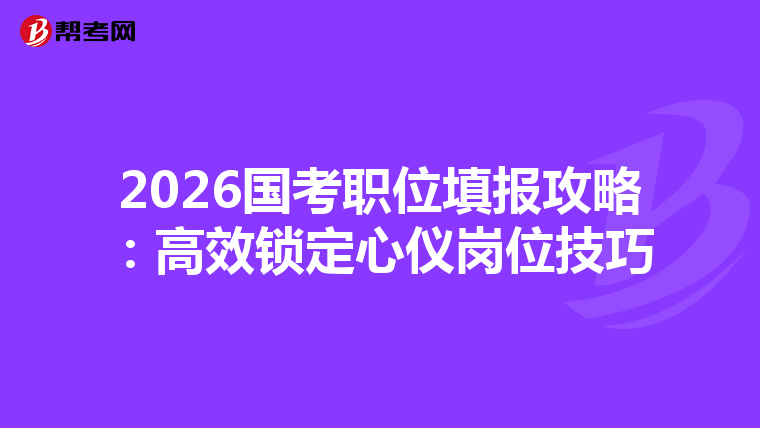 2026国考职位填报攻略：高效锁定心仪岗位技巧