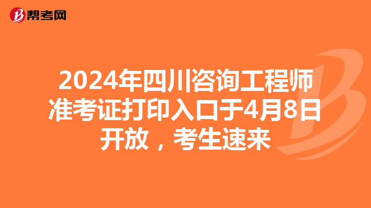 2024年四川咨询工程师准考证打印入口于4月8日开放，考生速来