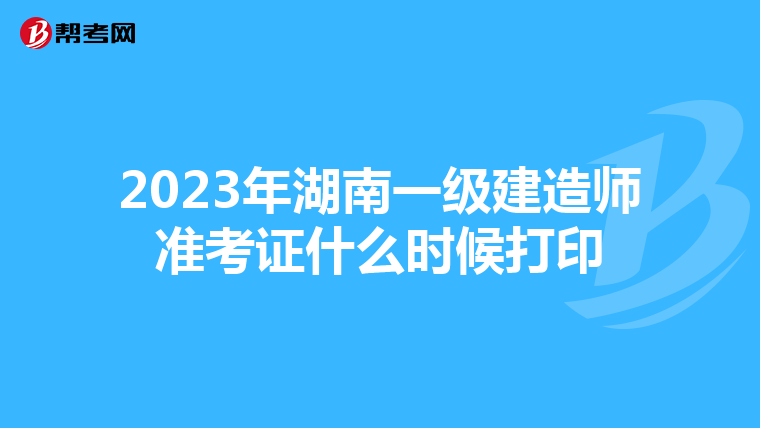 2023年湖南一级建造师准考证什么时候打印