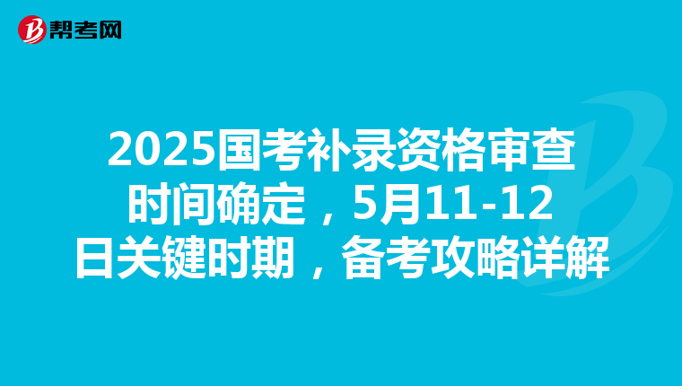 2025国考补录资格审查时间确定，5月11-12日关键时期，备考攻略详解