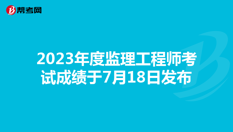 2023年度监理工程师考试成绩于7月18日发布