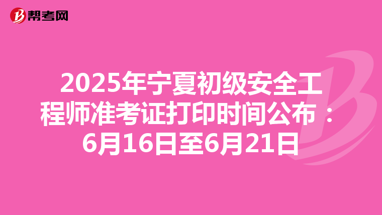 2025年宁夏初级安全工程师准考证打印时间公布：6月16日至6月21日
