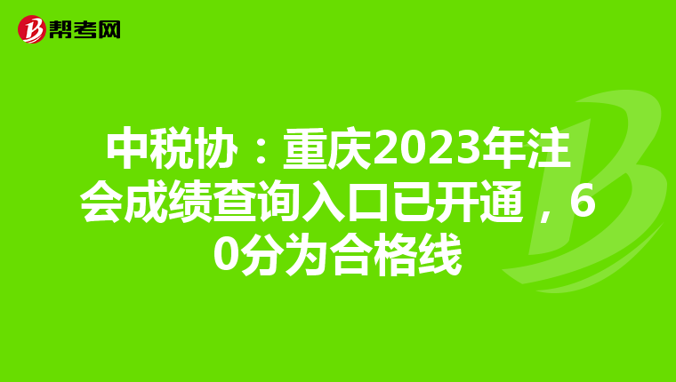 中税协：重庆2023年注会成绩查询入口已开通，60分为合格线