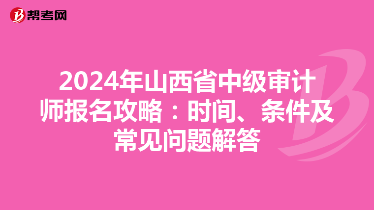 2024年山西省中级审计师报名攻略：时间、条件及常见问题解答