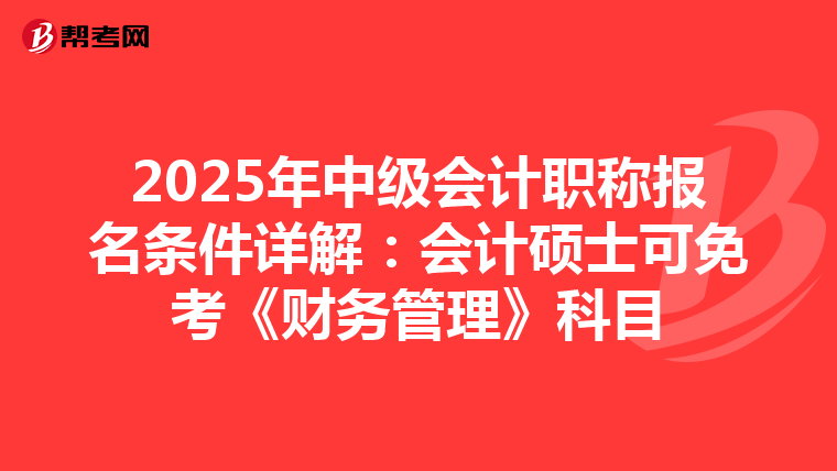 2025年中级会计职称报名条件详解：会计硕士可免考《财务管理》科目