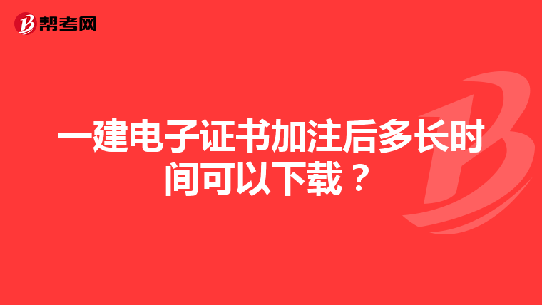 一建电子证书加注后多长时间可以下载？