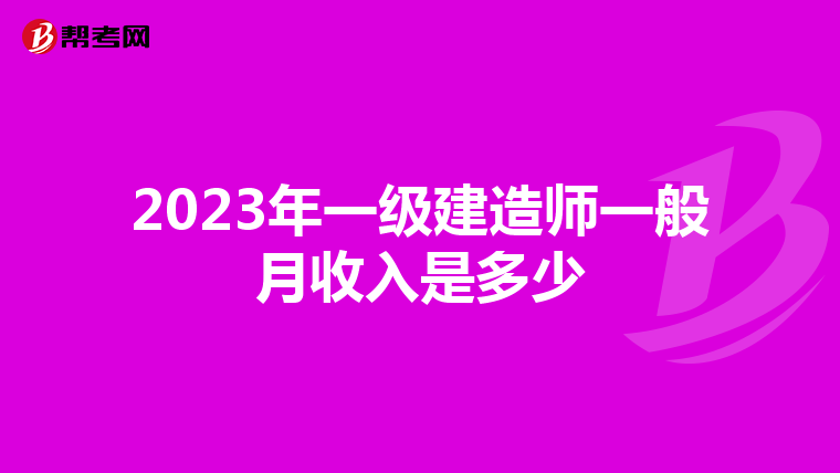 2023年一级建造师一般月收入是多少