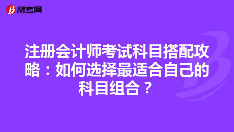 注冊(cè)會(huì)計(jì)師考試科目搭配攻略:如何選擇最適合自己的科目組合?