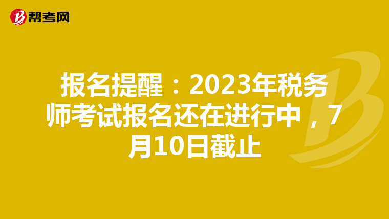 报名提醒：2023年税务师考试报名还在进行中，7月10日截止