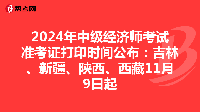 2024年中级经济师考试准考证打印时间公布：吉林、新疆、陕西、西藏11月9日起