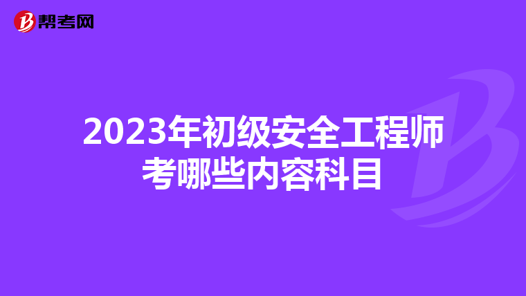 2023年初级安全工程师考哪些内容科目