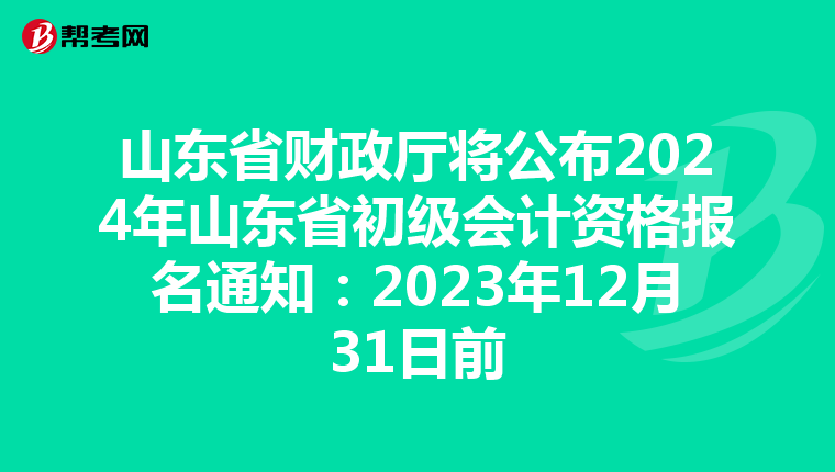 山东省财政厅将公布2024年山东省初级会计资格报名通知:2023年12月31日前