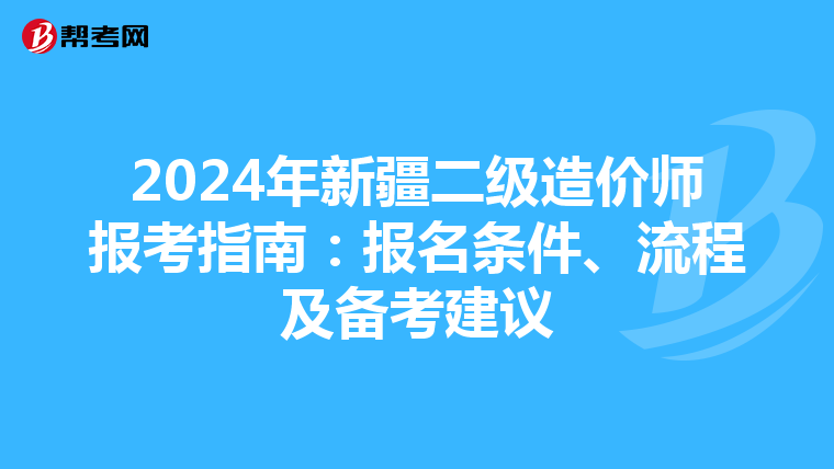 2024年新疆二级造价师报考指南：报名条件、流程及备考建议